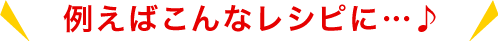 例えばこんなレシピに…♪